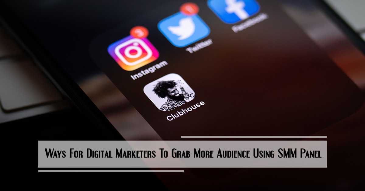 Ways For Digital Marketers To Grab More Audience Using SMM Panel
